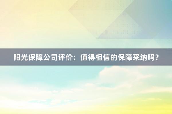 阳光保障公司评价：值得相信的保障采纳吗？