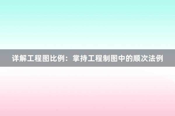 详解工程图比例：掌持工程制图中的顺次法例